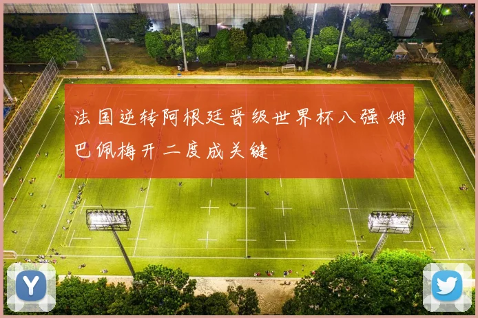 法国逆转阿根廷晋级世界杯八强 姆巴佩梅开二度成关键