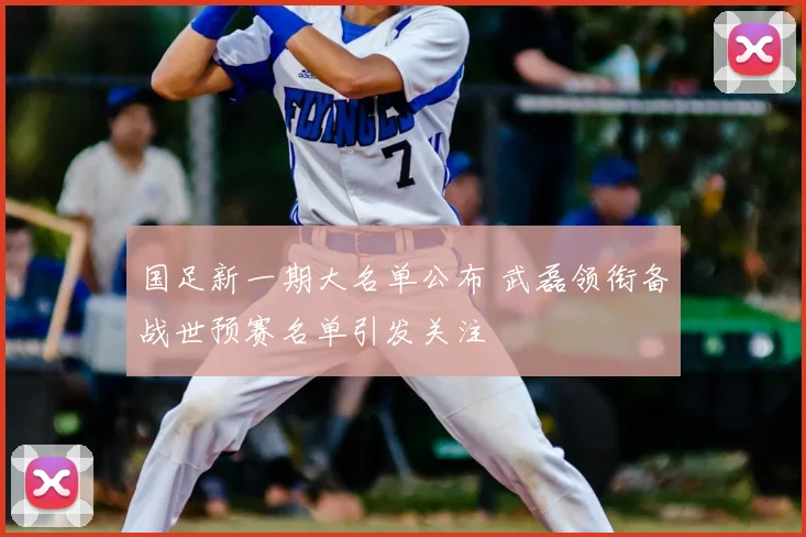 国足新一期大名单公布 武磊领衔备战世预赛名单引发关注
