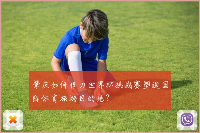肇庆如何借力世界杯挑战赛塑造国际体育旅游目的地?