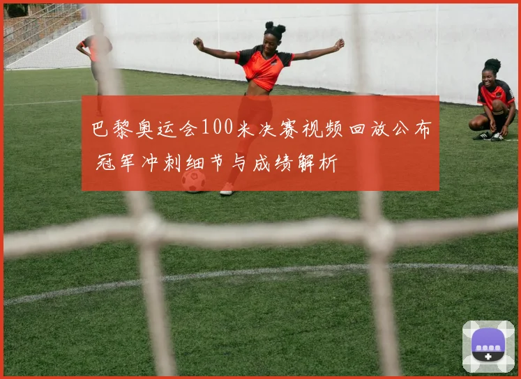 巴黎奥运会100米决赛视频回放公布 冠军冲刺细节与成绩解析