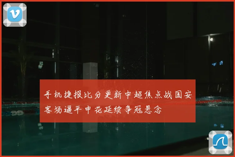 手机捷报比分更新中超焦点战国安客场逼平申花延续争冠悬念
