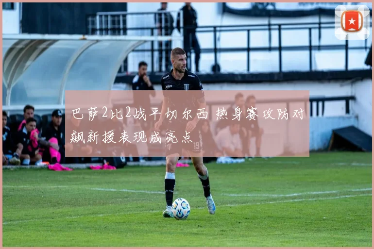 巴萨2比2战平切尔西 热身赛攻防对飙新援表现成亮点