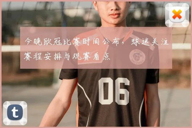 今晚欧冠比赛时间公布,球迷关注赛程安排与观赛看点