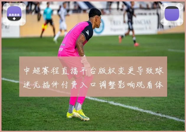 中超赛程直播平台版权变更导致球迷无插件付费入口调整影响观看体验
