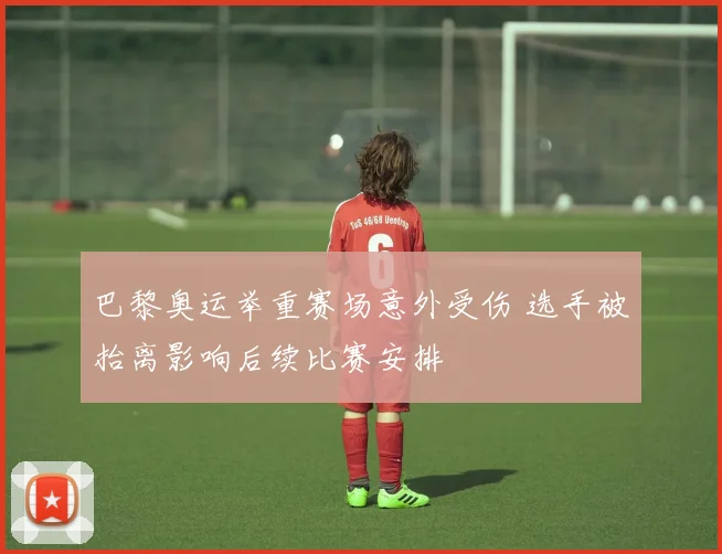 巴黎奥运举重赛场意外受伤 选手被抬离影响后续比赛安排