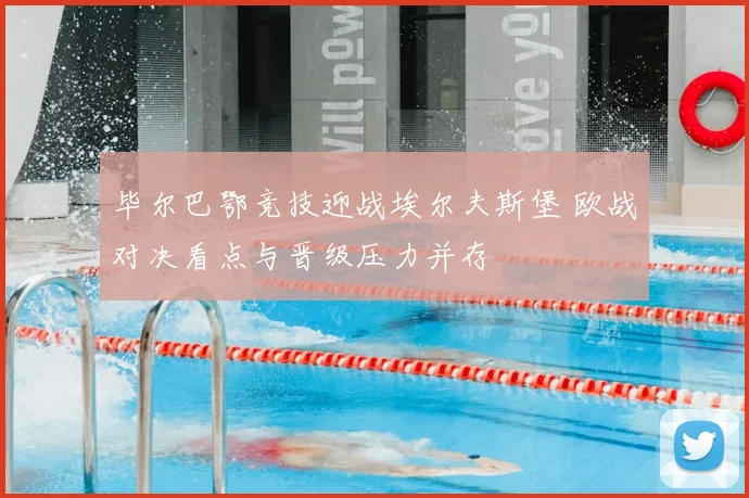 毕尔巴鄂竞技迎战埃尔夫斯堡 欧战对决看点与晋级压力并存