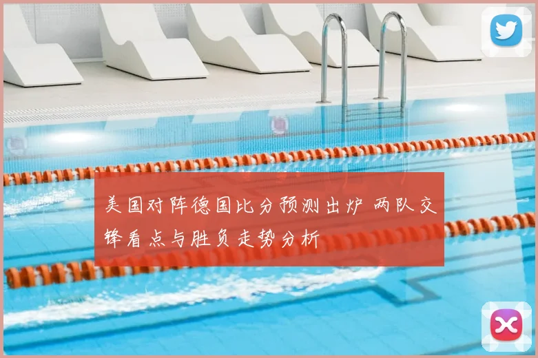 美国对阵德国比分预测出炉 两队交锋看点与胜负走势分析
