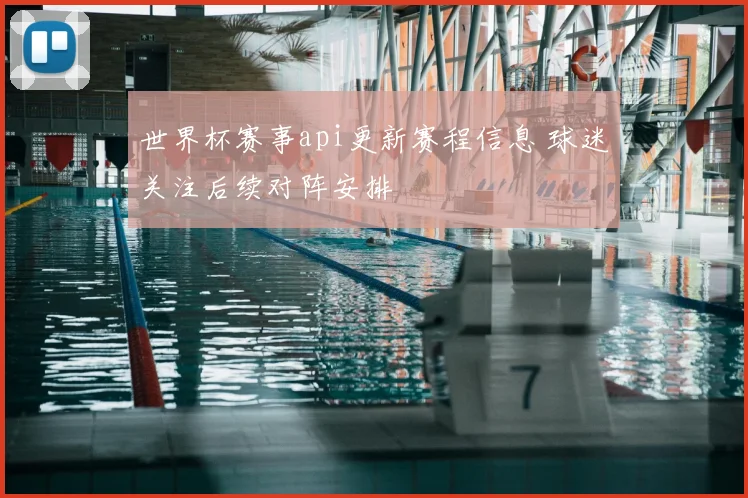 世界杯赛事api更新赛程信息 球迷关注后续对阵安排