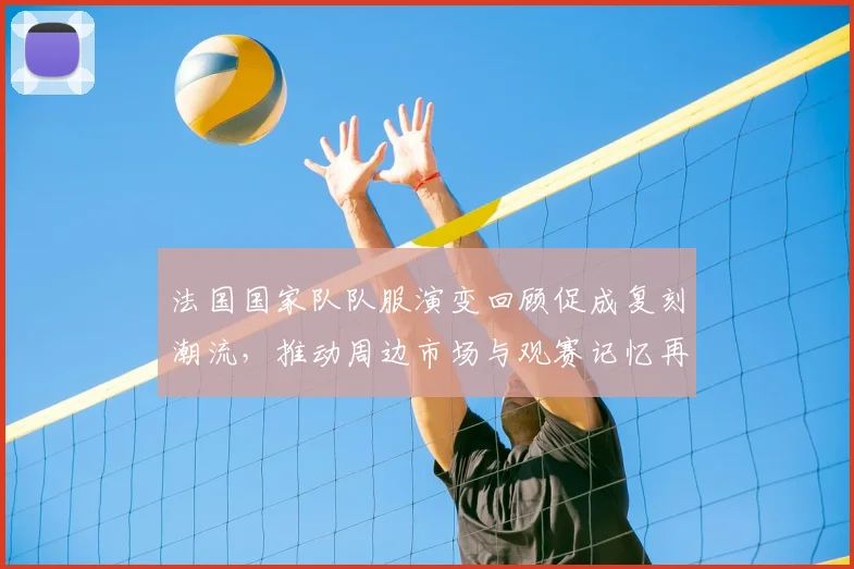 法国国家队队服演变回顾促成复刻潮流，推动周边市场与观赛记忆再兴