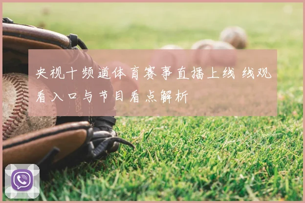 央视十频道体育赛事直播上线 线观看入口与节目看点解析