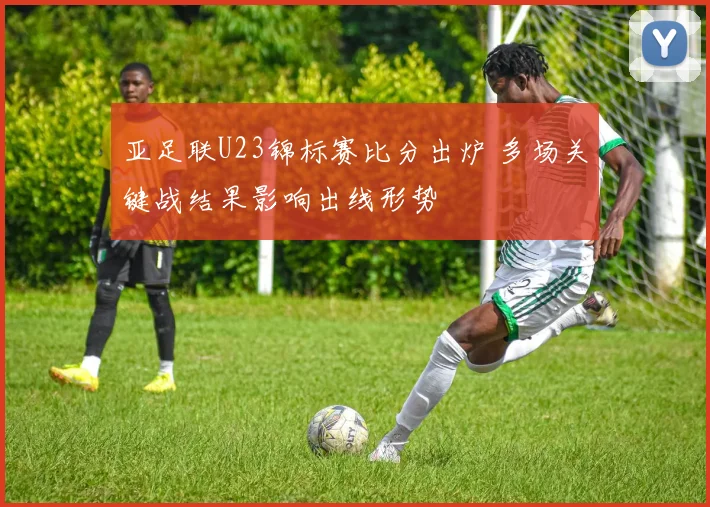 亚足联U23锦标赛比分出炉 多场关键战结果影响出线形势