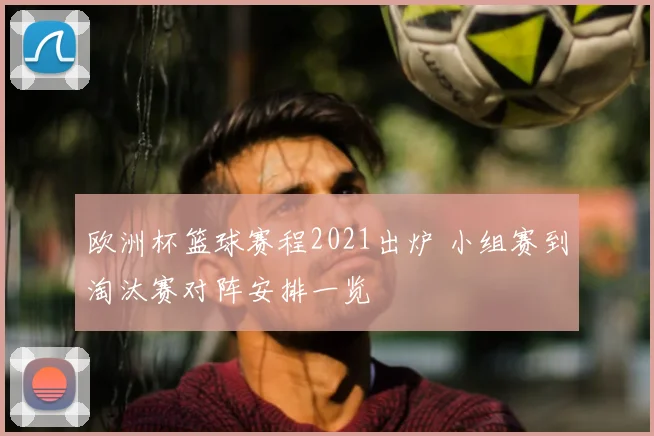 欧洲杯篮球赛程2021出炉 小组赛到淘汰赛对阵安排一览