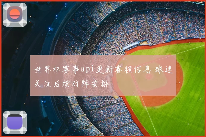 世界杯赛事api更新赛程信息 球迷关注后续对阵安排