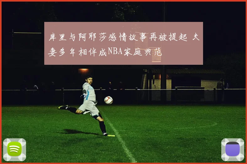 库里与阿耶莎感情故事再被提起 夫妻多年相伴成NBA家庭典范