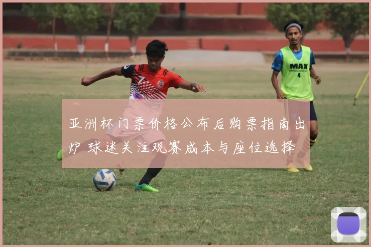 亚洲杯门票价格公布后购票指南出炉 球迷关注观赛成本与座位选择