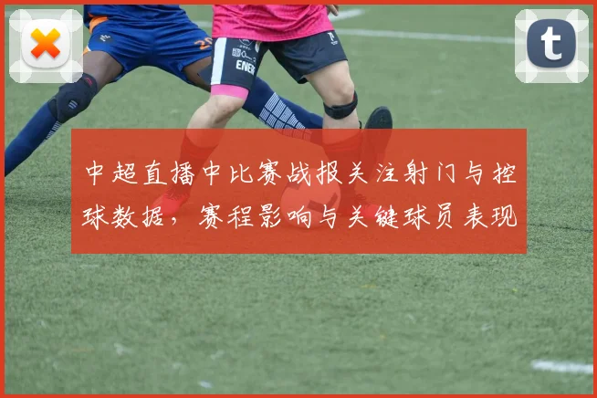 中超直播中比赛战报关注射门与控球数据，赛程影响与关键球员表现综述