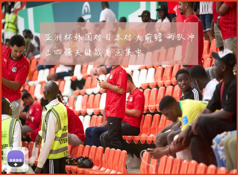 亚洲杯韩国对日本对决前瞻 两队冲击四强关键战看点集中