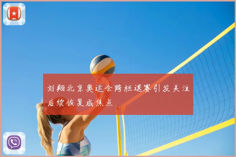 刘翔北京奥运会跨栏退赛引发关注后续恢复成焦点