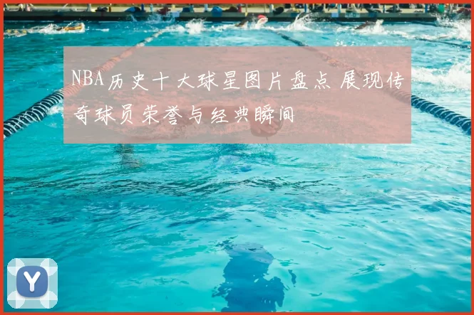 NBA历史十大球星图片盘点 展现传奇球员荣誉与经典瞬间