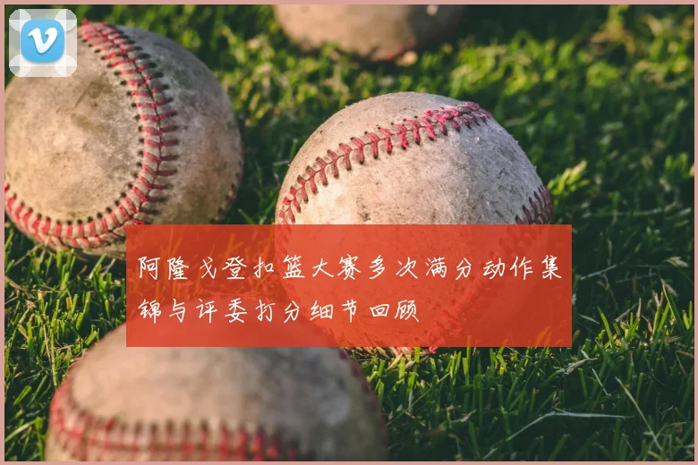 阿隆戈登扣篮大赛多次满分动作集锦与评委打分细节回顾