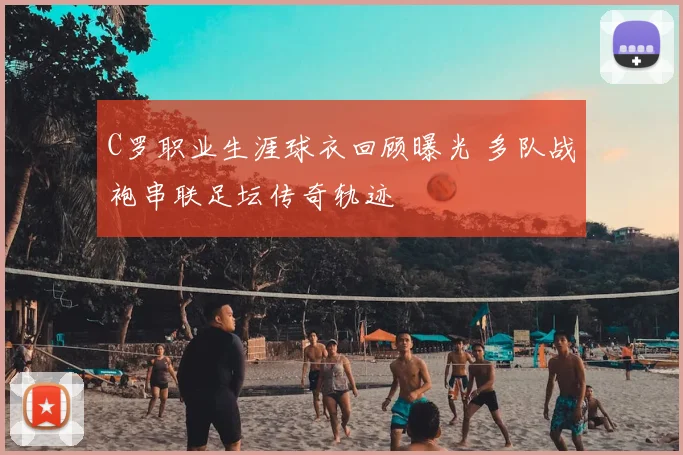 C罗职业生涯球衣回顾曝光 多队战袍串联足坛传奇轨迹