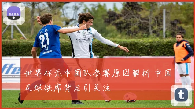 世界杯无中国队参赛原因解析 中国足球缺席背后引关注