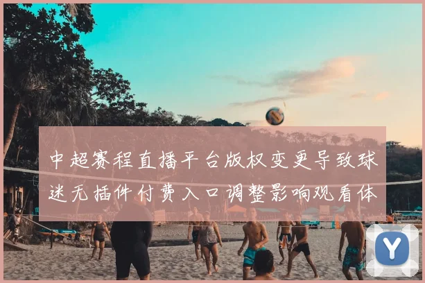 中超赛程直播平台版权变更导致球迷无插件付费入口调整影响观看体验