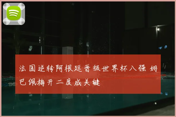 法国逆转阿根廷晋级世界杯八强 姆巴佩梅开二度成关键