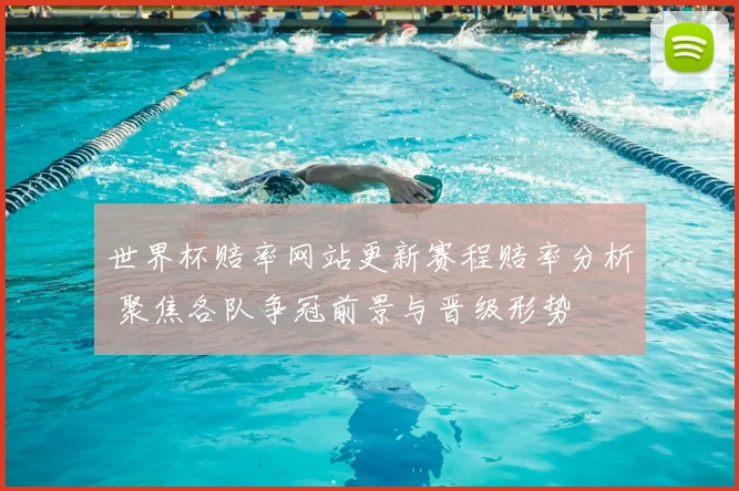 世界杯赔率网站更新赛程赔率分析 聚焦各队争冠前景与晋级形势