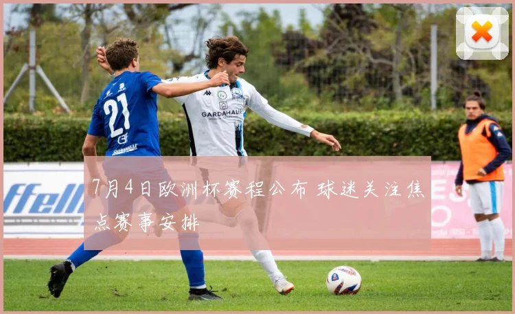 7月4日欧洲杯赛程公布 球迷关注焦点赛事安排