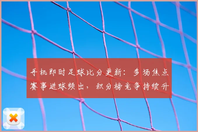 手机即时足球比分更新：多场焦点赛事进球频出，积分榜竞争持续升温