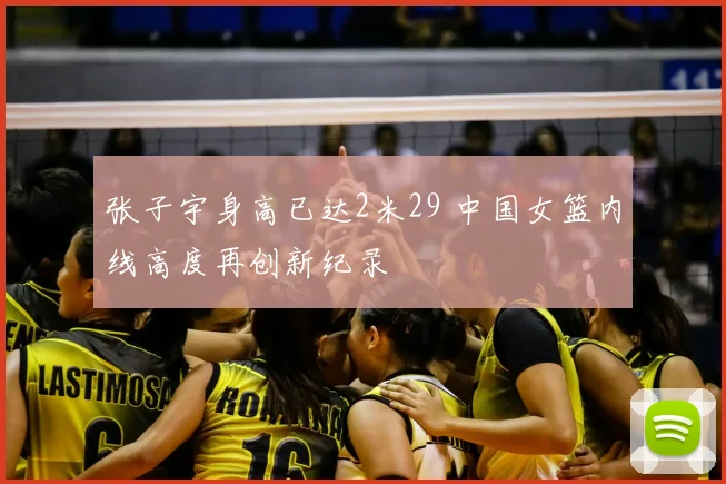 张子宇身高已达2米29 中国女篮内线高度再创新纪录