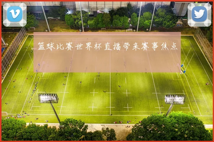篮球比赛世界杯直播带来赛事焦点