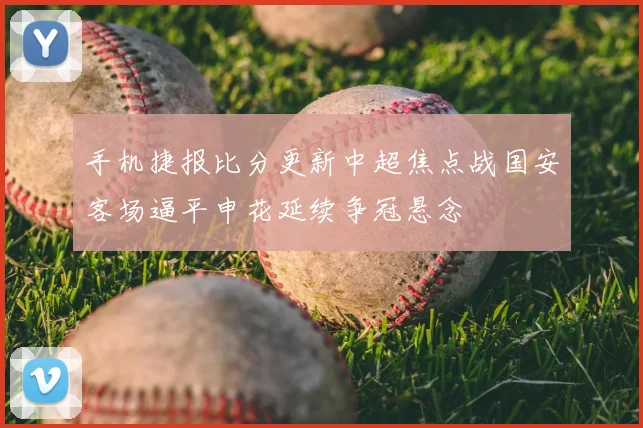 手机捷报比分更新中超焦点战国安客场逼平申花延续争冠悬念
