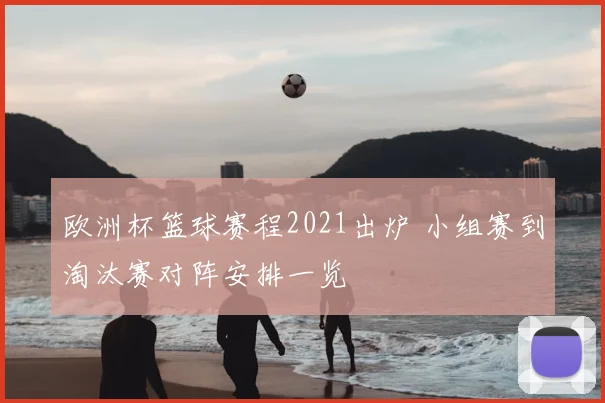 欧洲杯篮球赛程2021出炉 小组赛到淘汰赛对阵安排一览