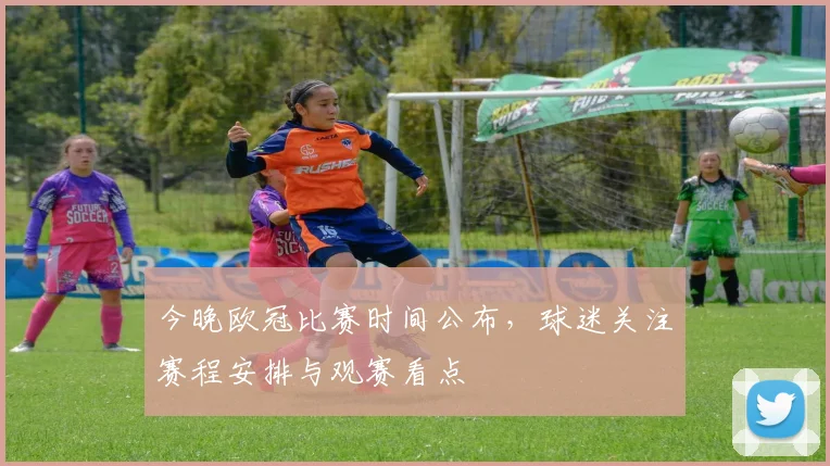 今晚欧冠比赛时间公布,球迷关注赛程安排与观赛看点