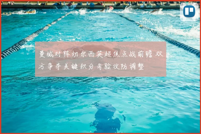 曼城对阵切尔西英超焦点战前瞻 双方争夺关键积分考验攻防调整