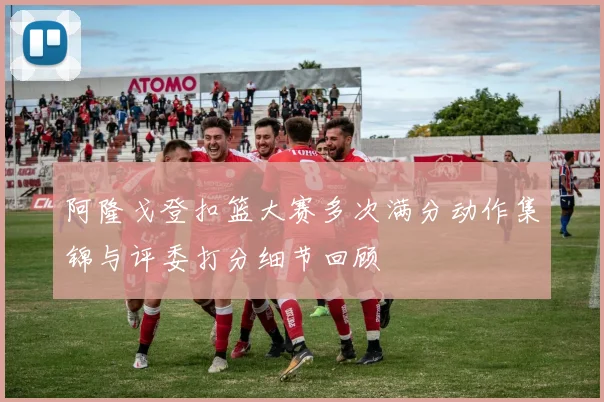 阿隆戈登扣篮大赛多次满分动作集锦与评委打分细节回顾