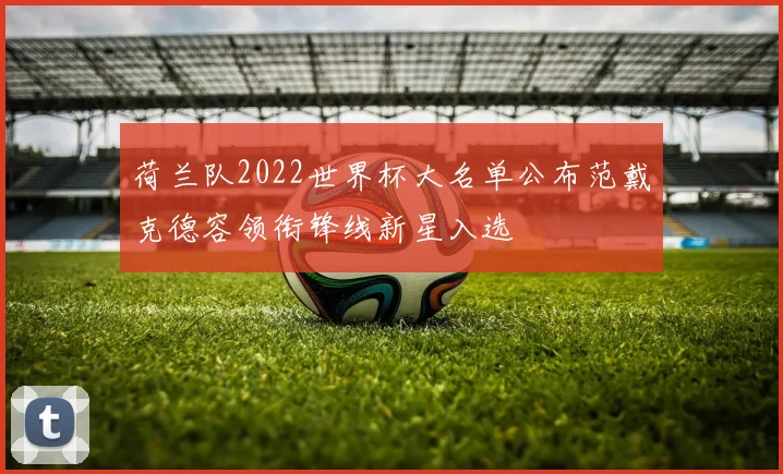 荷兰队2022世界杯大名单公布范戴克德容领衔锋线新星入选