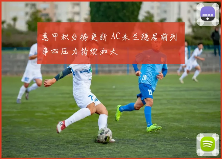 意甲积分榜更新 AC米兰稳居前列 争四压力持续加大